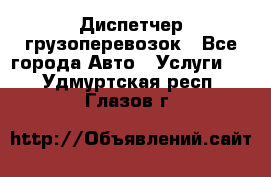 Диспетчер грузоперевозок - Все города Авто » Услуги   . Удмуртская респ.,Глазов г.